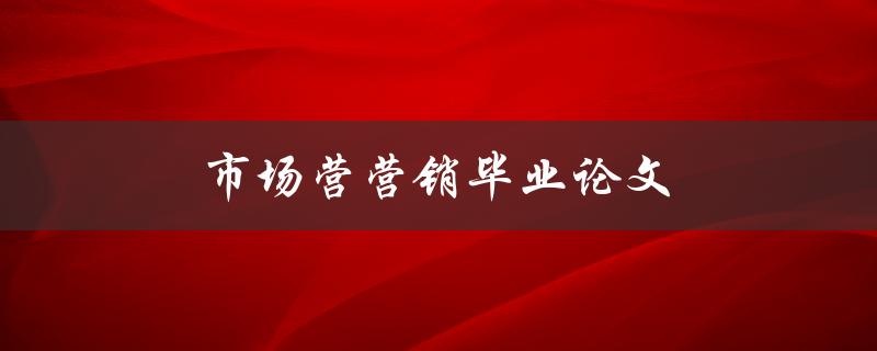 市场营销毕业论文(如何选择研究方向和撰写高质量论文)