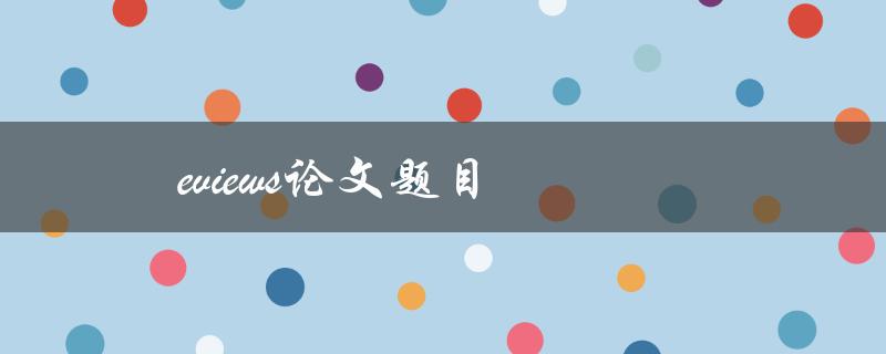 eviews论文题目(如何选择适合的研究主题)