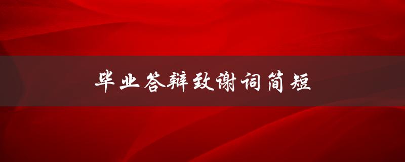 毕业答辩致谢词简短(如何写出感人至深的致谢词)