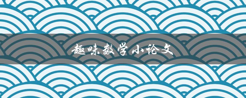 趣味数学小论文(如何用简单的数学知识解决有趣的问题)