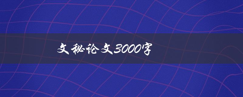 文秘论文3000字(如何高效撰写并完成)