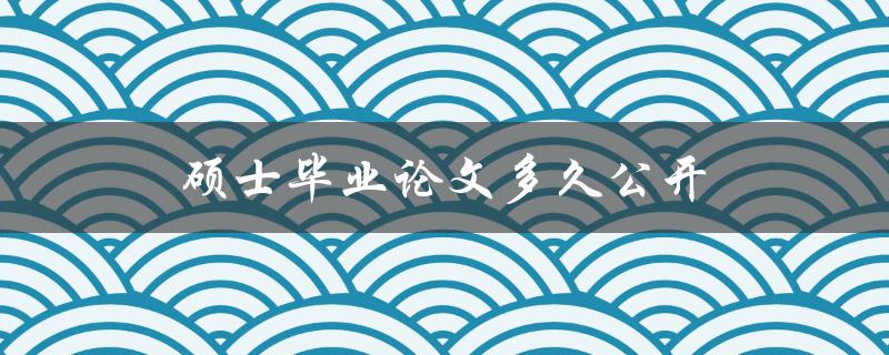 硕士毕业论文多久公开(需要等待多久才能公开？)
