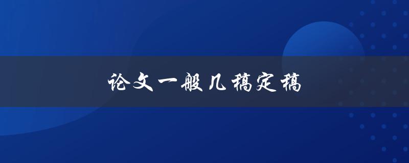 论文一般几稿定稿(多少次修改才算完成)