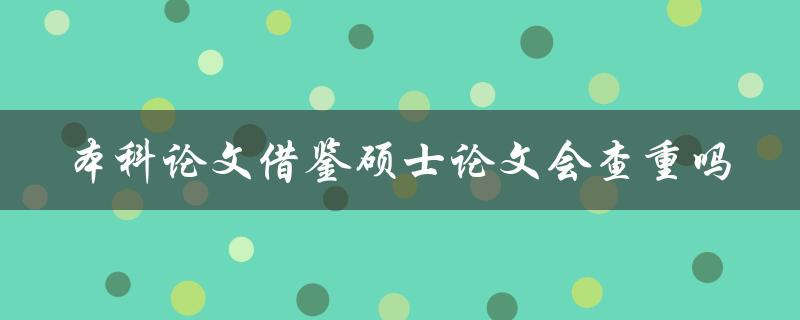 本科论文借鉴硕士论文会查重吗