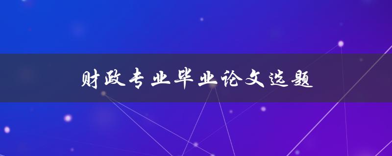 财政专业毕业论文选题(如何选择适合自己的研究方向)