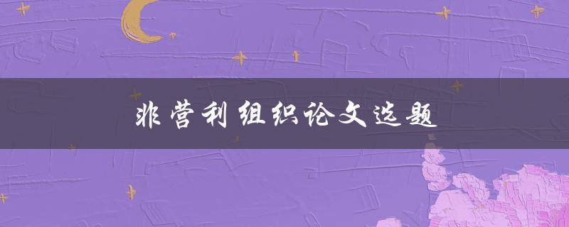 非营利组织论文选题(如何选择一个有意义的研究课题)