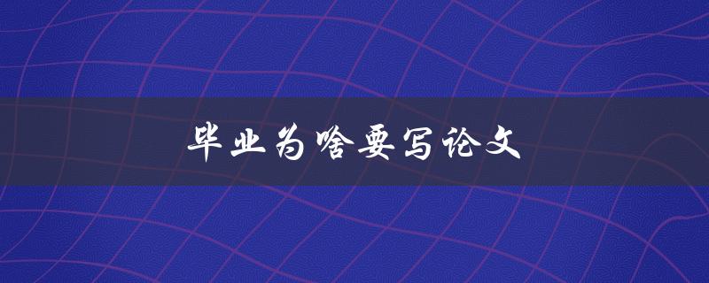 毕业为啥要写论文(为什么论文是毕业的必要条件)