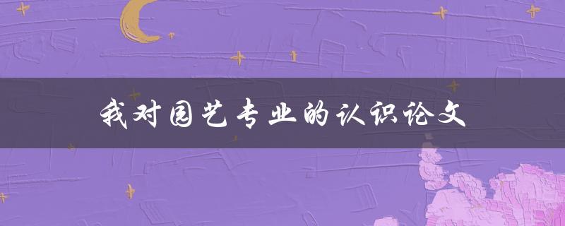 我对园艺专业的认识论文怎么写