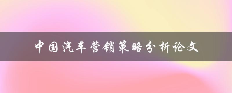 如何分析中国汽车营销策略？——中国汽车营销策略分析论文