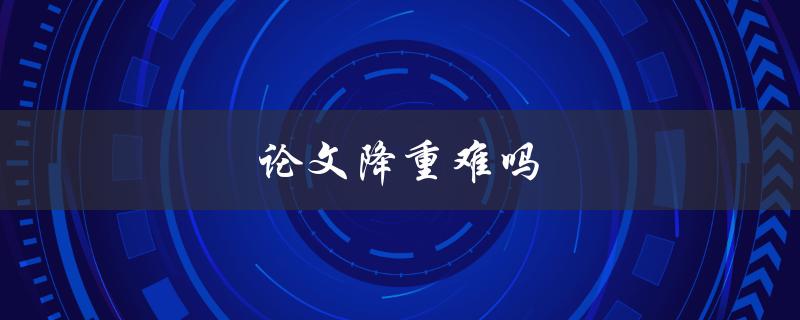 论文降重难吗(如何轻松应对降重难题)