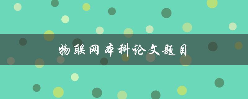 物联网本科论文题目(如何选择适合的研究方向)