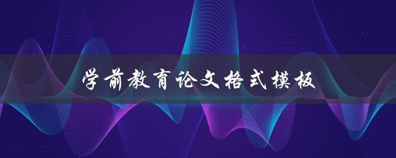 学前教育论文格式模板(如何规范写作并提升论文质量)