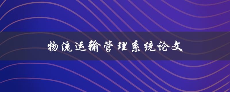 物流运输管理系统论文(如何优化物流运输效率)