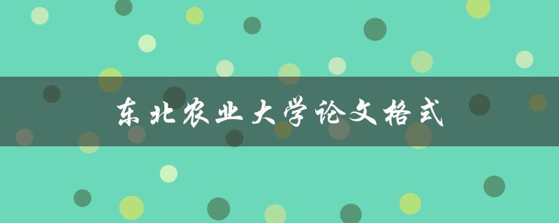 东北农业大学论文格式(有哪些要求和规范)