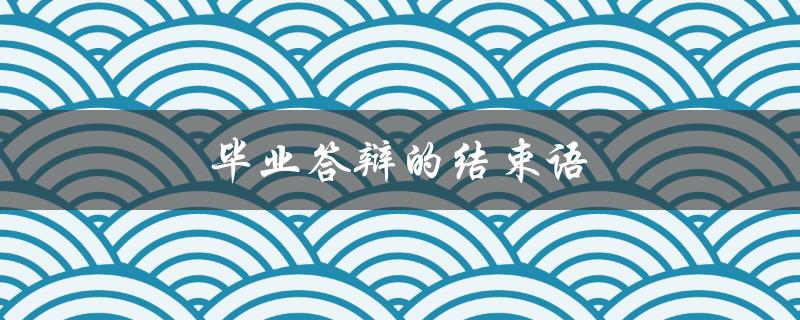 毕业答辩的结束语(如何让评委眼前一亮)