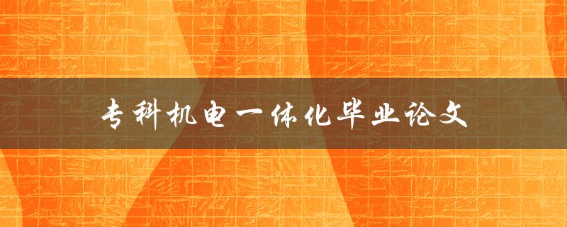 专科机电一体化毕业论文(如何选题和撰写方法)