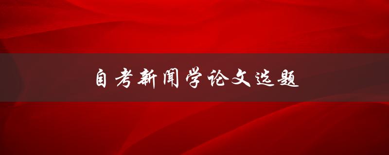 自考新闻学论文选题(如何选择合适的研究方向)