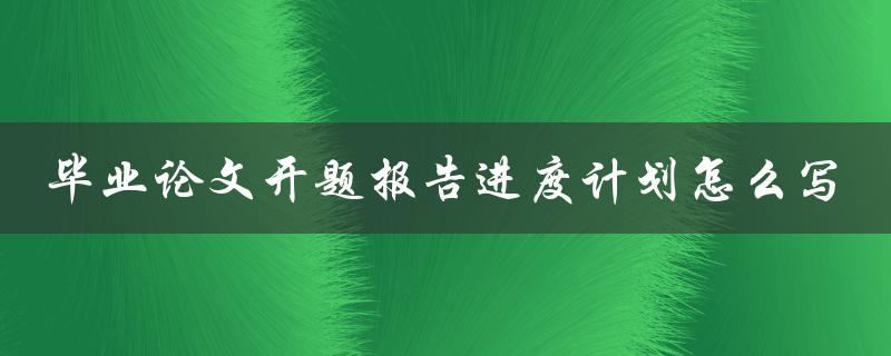毕业论文开题报告进度计划怎么写