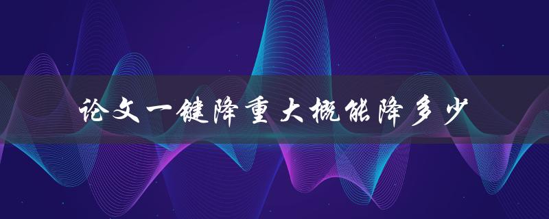 论文一键降重大概能降多少