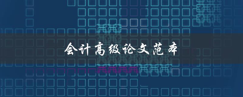 会计高级论文范本(如何写出优秀的会计高级论文)