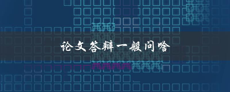 论文答辩一般问啥(哪些问题需要准备好)