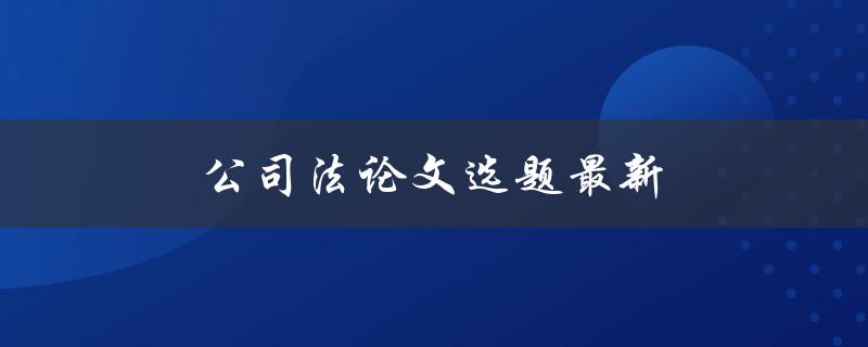 公司法论文选题最新(如何选择公司法论文题目)