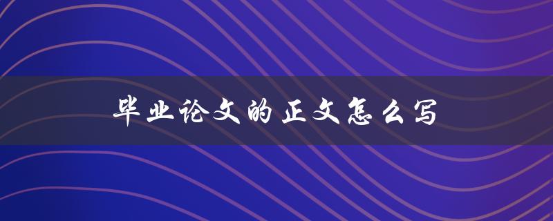 毕业论文的正文怎么写(应该注意哪些问题)