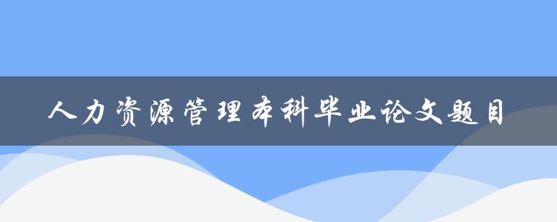 你有什么好的人力资源管理本科毕业论文题目建议吗