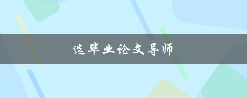选毕业论文导师(如何选择最适合的导师)