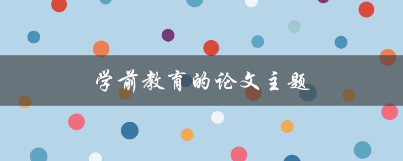 学前教育的论文主题(如何选择适合的研究方向)