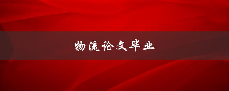 物流论文毕业(如何写好一篇优秀的物流论文)