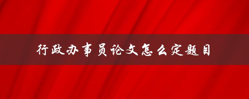 行政办事员论文怎么定题目