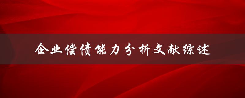 什么是企业偿债能力分析？有哪些文献综述可以参考