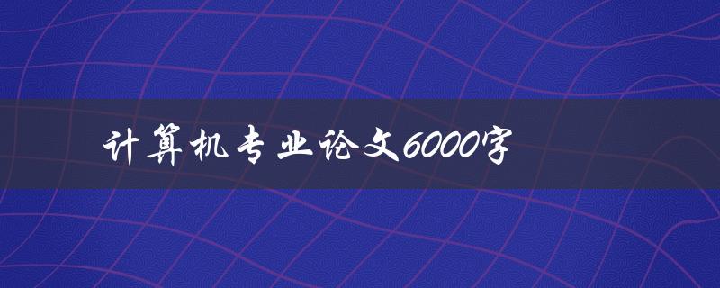 计算机专业论文6000字(如何高效撰写并通过论文答辩)