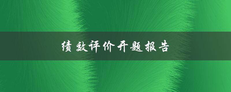绩效评价开题报告(如何撰写一个成功的开题报告)