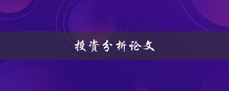 投资分析论文(如何撰写一篇优秀的投资分析论文)