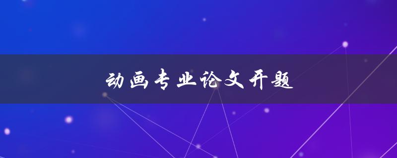 动画专业论文开题(如何选择合适的研究方向)