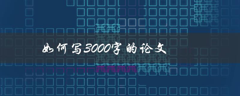 如何写3000字的论文(快速提高写作效率)
