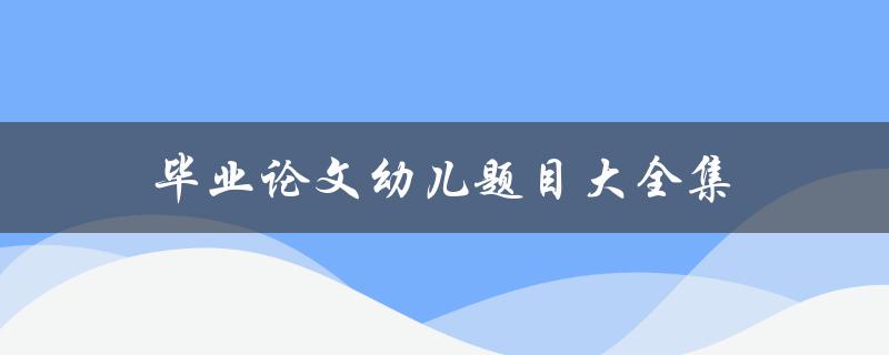 毕业论文幼儿题目大全集(如何选择适合幼儿的论文题目)