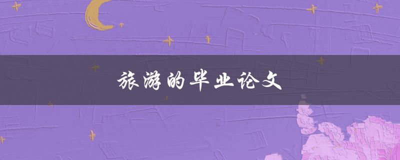 旅游的毕业论文(如何选题、写作和答辩)