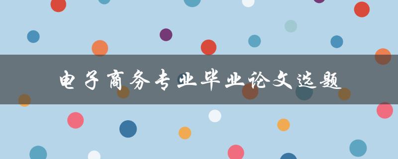 如何选择适合电子商务专业毕业论文的选题