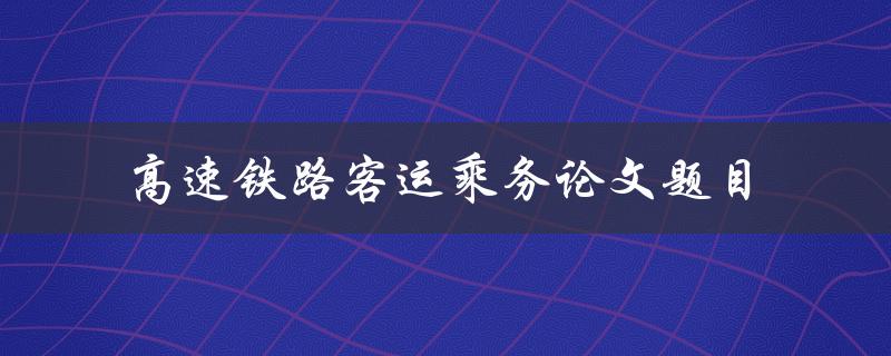 如何提高高速铁路客运乘务服务质量?——以论文题目为例 如何提高高速铁路客运乘务服务质量?——以论文题目为例