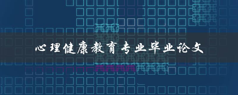 什么是心理健康教育专业的毕业论文