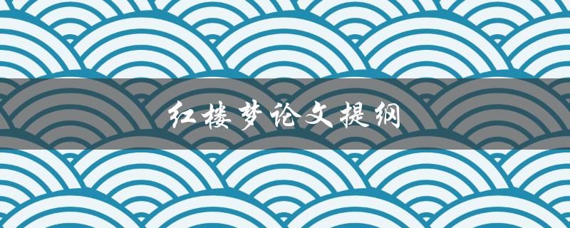 红楼梦论文提纲(如何撰写高质量的研究提纲)