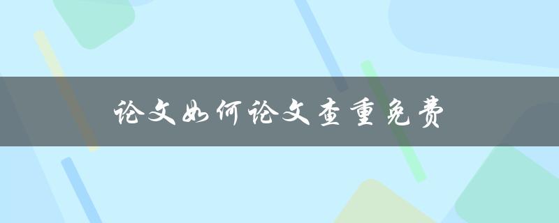 论文如何论文查重免费(有哪些好用的免费查重工具)