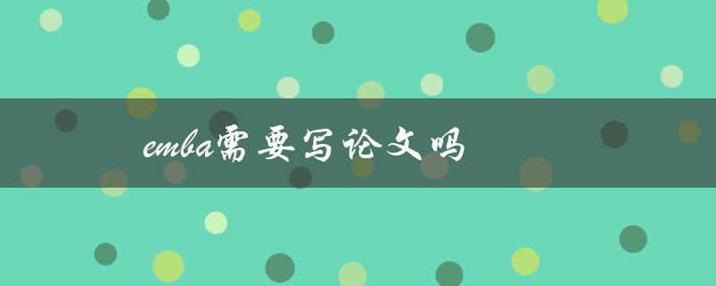 emba需要写论文吗(探究EMBA学位课程的论文要求)