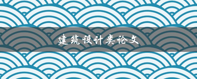 建筑设计类论文(如何写出优秀的论文)