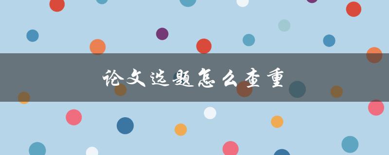论文选题怎么查重(有哪些实用工具推荐)