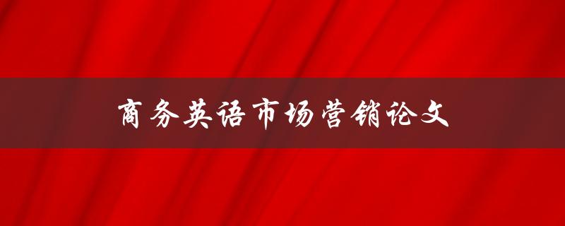 商务英语市场营销论文(如何撰写高质量的论文)