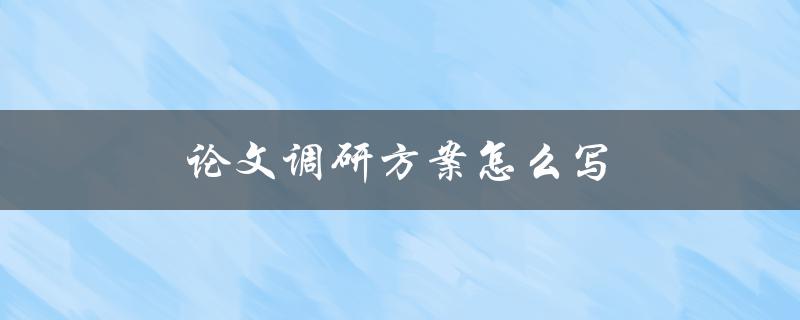 论文调研方案怎么写(详细步骤分享)